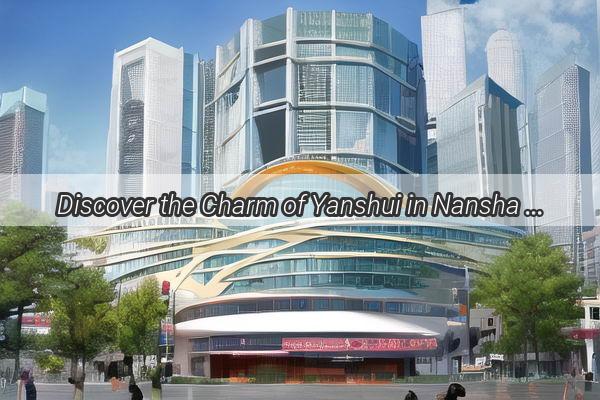 Discover the Charm of Yanshui in Nansha Guangzhou A Hidden Gem Awaits Your Exploration